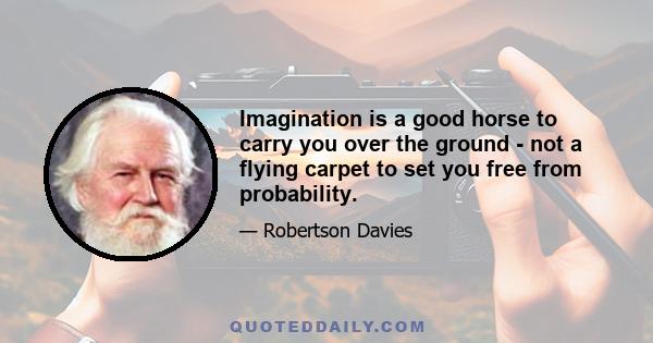 Imagination is a good horse to carry you over the ground - not a flying carpet to set you free from probability.