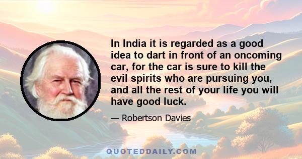 In India it is regarded as a good idea to dart in front of an oncoming car, for the car is sure to kill the evil spirits who are pursuing you, and all the rest of your life you will have good luck.