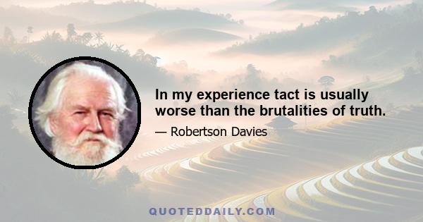 In my experience tact is usually worse than the brutalities of truth.