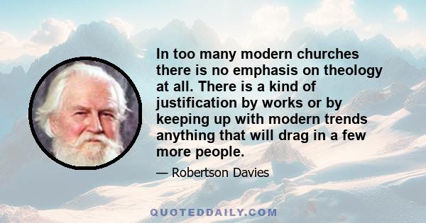 In too many modern churches there is no emphasis on theology at all. There is a kind of justification by works or by keeping up with modern trends anything that will drag in a few more people.