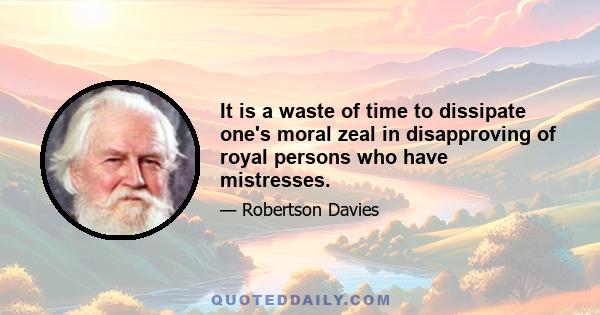 It is a waste of time to dissipate one's moral zeal in disapproving of royal persons who have mistresses.