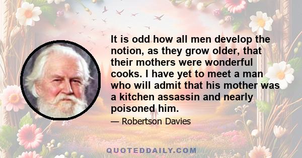 It is odd how all men develop the notion, as they grow older, that their mothers were wonderful cooks. I have yet to meet a man who will admit that his mother was a kitchen assassin and nearly poisoned him.