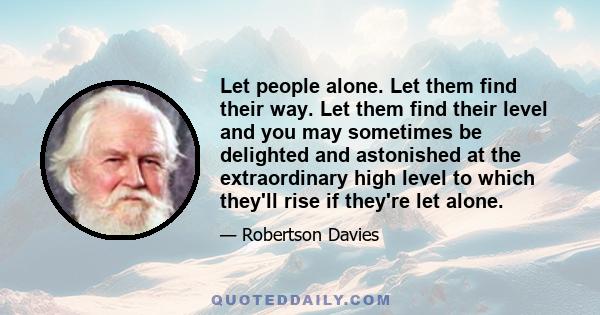 Let people alone. Let them find their way. Let them find their level and you may sometimes be delighted and astonished at the extraordinary high level to which they'll rise if they're let alone.