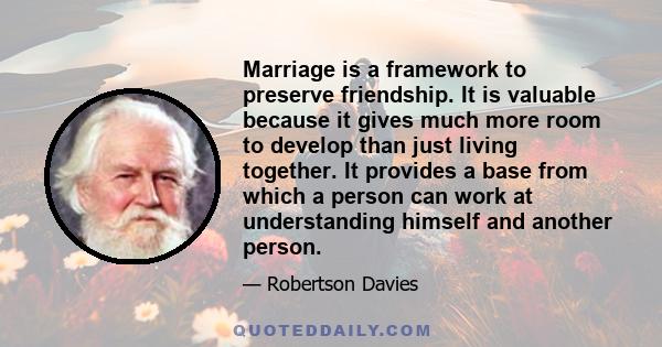 Marriage is a framework to preserve friendship. It is valuable because it gives much more room to develop than just living together. It provides a base from which a person can work at understanding himself and another