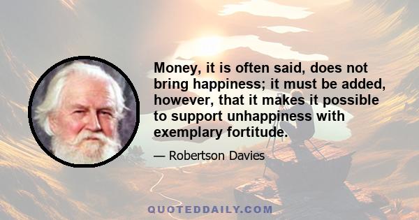 Money, it is often said, does not bring happiness; it must be added, however, that it makes it possible to support unhappiness with exemplary fortitude.