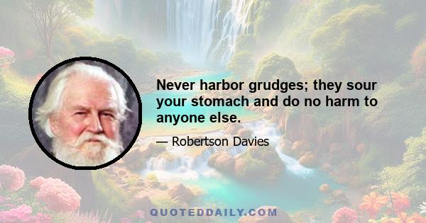 Never harbor grudges; they sour your stomach and do no harm to anyone else.