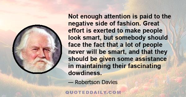 Not enough attention is paid to the negative side of fashion. Great effort is exerted to make people look smart, but somebody should face the fact that a lot of people never will be smart, and that they should be given