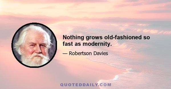 Nothing grows old-fashioned so fast as modernity.