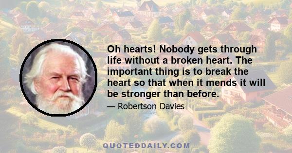 Oh hearts! Nobody gets through life without a broken heart. The important thing is to break the heart so that when it mends it will be stronger than before.