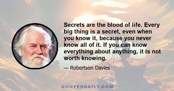 Secrets are the blood of life. Every big thing is a secret, even when you know it, because you never know all of it. If you can know everything about anything, it is not worth knowing.