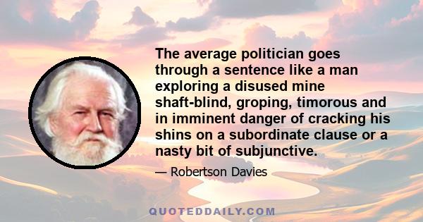 The average politician goes through a sentence like a man exploring a disused mine shaft-blind, groping, timorous and in imminent danger of cracking his shins on a subordinate clause or a nasty bit of subjunctive.