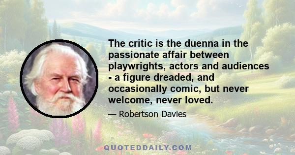 The critic is the duenna in the passionate affair between playwrights, actors and audiences - a figure dreaded, and occasionally comic, but never welcome, never loved.