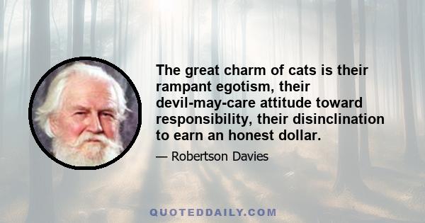 The great charm of cats is their rampant egotism, their devil-may-care attitude toward responsibility, their disinclination to earn an honest dollar.