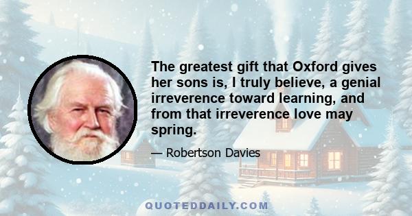 The greatest gift that Oxford gives her sons is, I truly believe, a genial irreverence toward learning, and from that irreverence love may spring.