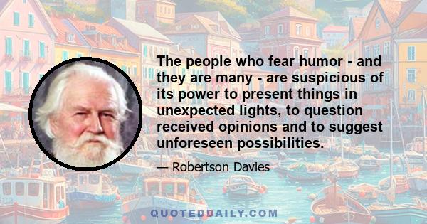 The people who fear humor - and they are many - are suspicious of its power to present things in unexpected lights, to question received opinions and to suggest unforeseen possibilities.