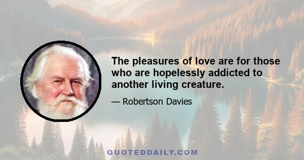 The pleasures of love are for those who are hopelessly addicted to another living creature.