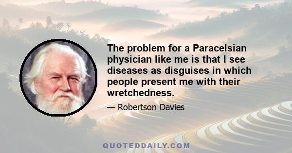 The problem for a Paracelsian physician like me is that I see diseases as disguises in which people present me with their wretchedness.