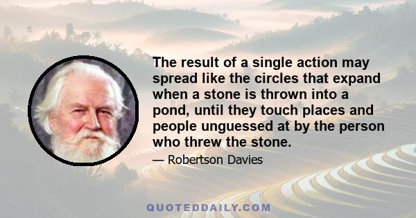 The result of a single action may spread like the circles that expand when a stone is thrown into a pond, until they touch places and people unguessed at by the person who threw the stone.