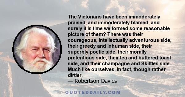 The Victorians have been immoderately praised, and immoderately blamed, and surely it is time we formed some reasonable picture of them? There was their courageous, intellectually adventurous side, their greedy and