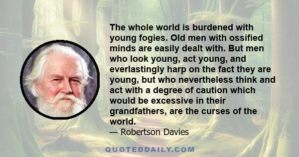 The whole world is burdened with young fogies. Old men with ossified minds are easily dealt with. But men who look young, act young, and everlastingly harp on the fact they are young, but who nevertheless think and act