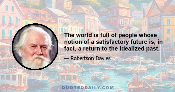 The world is full of people whose notion of a satisfactory future is, in fact, a return to the idealized past.