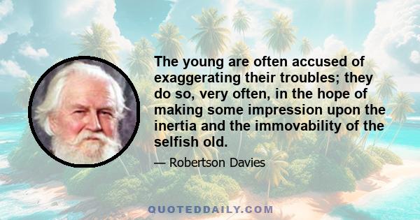 The young are often accused of exaggerating their troubles; they do so, very often, in the hope of making some impression upon the inertia and the immovability of the selfish old.