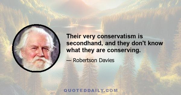 Their very conservatism is secondhand, and they don't know what they are conserving.