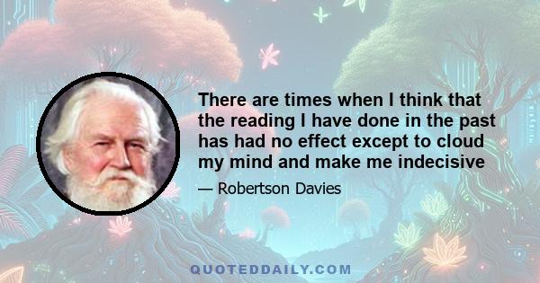 There are times when I think that the reading I have done in the past has had no effect except to cloud my mind and make me indecisive