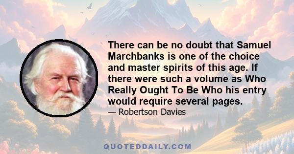 There can be no doubt that Samuel Marchbanks is one of the choice and master spirits of this age. If there were such a volume as Who Really Ought To Be Who his entry would require several pages.