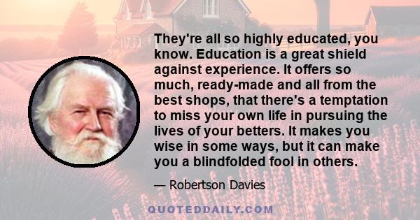 They're all so highly educated, you know. Education is a great shield against experience. It offers so much, ready-made and all from the best shops, that there's a temptation to miss your own life in pursuing the lives