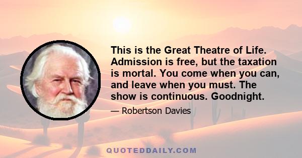 This is the Great Theatre of Life. Admission is free, but the taxation is mortal. You come when you can, and leave when you must. The show is continuous. Goodnight.