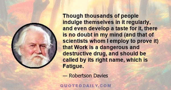 Though thousands of people indulge themselves in it regularly, and even develop a taste for it, there is no doubt in my mind (and that of scientists whom I employ to prove it) that Work is a dangerous and destructive