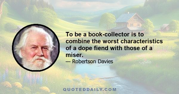 To be a book-collector is to combine the worst characteristics of a dope fiend with those of a miser.