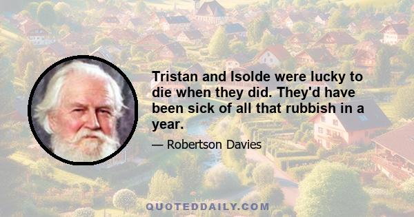 Tristan and Isolde were lucky to die when they did. They'd have been sick of all that rubbish in a year.