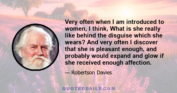 Very often when I am introduced to women, I think, What is she really like behind the disguise which she wears? And very often I discover that she is pleasant enough, and probably would expand and glow if she received