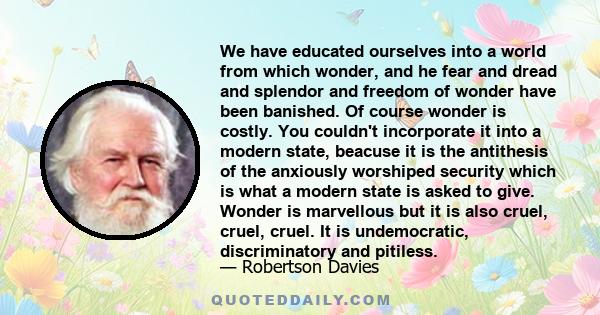 We have educated ourselves into a world from which wonder, and he fear and dread and splendor and freedom of wonder have been banished. Of course wonder is costly. You couldn't incorporate it into a modern state,