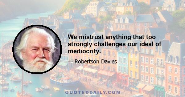 We mistrust anything that too strongly challenges our ideal of mediocrity.