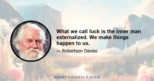 What we call luck is the inner man externalized. We make things happen to us.