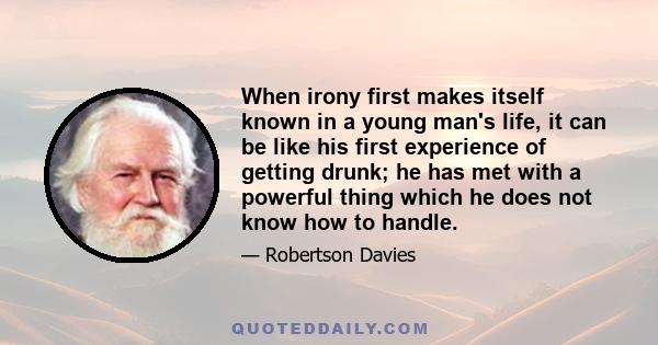 When irony first makes itself known in a young man's life, it can be like his first experience of getting drunk; he has met with a powerful thing which he does not know how to handle.