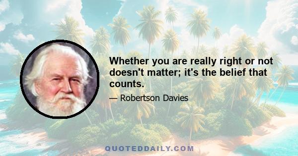 Whether you are really right or not doesn't matter; it's the belief that counts.