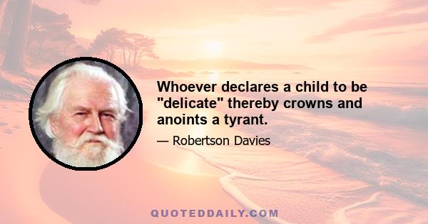 Whoever declares a child to be delicate thereby crowns and anoints a tyrant.