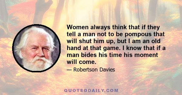 Women always think that if they tell a man not to be pompous that will shut him up, but I am an old hand at that game. I know that if a man bides his time his moment will come.