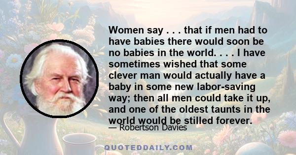 Women say . . . that if men had to have babies there would soon be no babies in the world. . . . I have sometimes wished that some clever man would actually have a baby in some new labor-saving way; then all men could