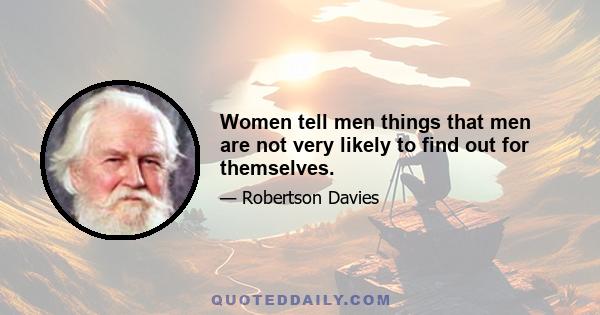 Women tell men things that men are not very likely to find out for themselves.