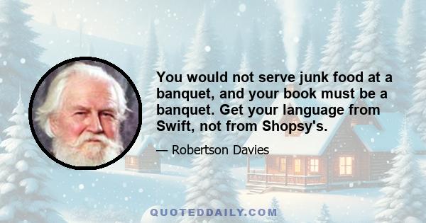 You would not serve junk food at a banquet, and your book must be a banquet. Get your language from Swift, not from Shopsy's.