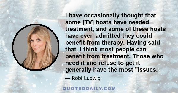 I have occasionally thought that some [TV] hosts have needed treatment, and some of these hosts have even admitted they could benefit from therapy. Having said that, I think most people can benefit from treatment. Those 