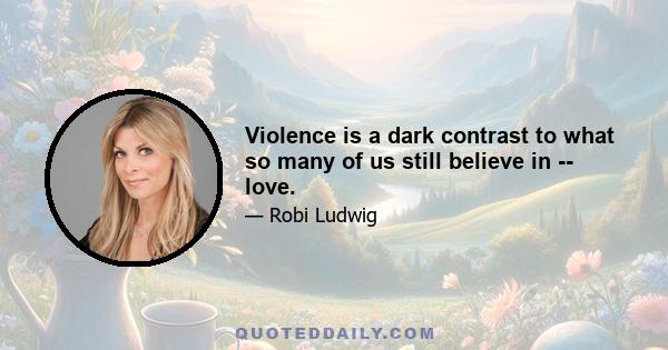 Violence is a dark contrast to what so many of us still believe in -- love.