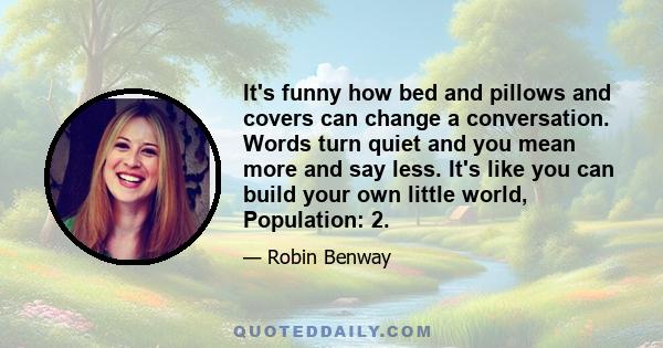 It's funny how bed and pillows and covers can change a conversation. Words turn quiet and you mean more and say less. It's like you can build your own little world, Population: 2.