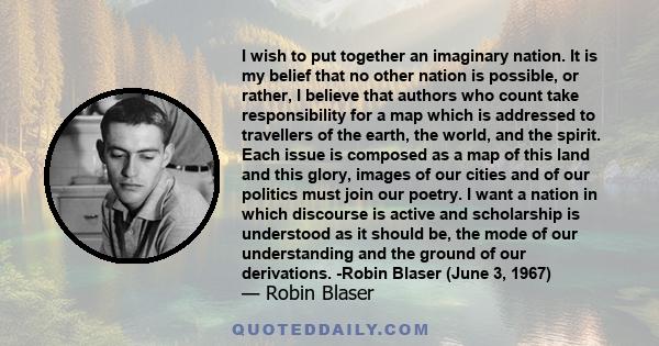 I wish to put together an imaginary nation. It is my belief that no other nation is possible, or rather, I believe that authors who count take responsibility for a map which is addressed to travellers of the earth, the