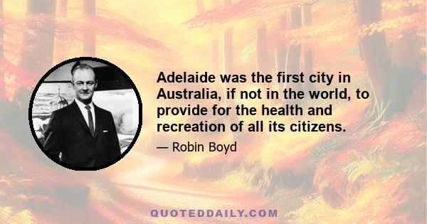 Adelaide was the first city in Australia, if not in the world, to provide for the health and recreation of all its citizens.